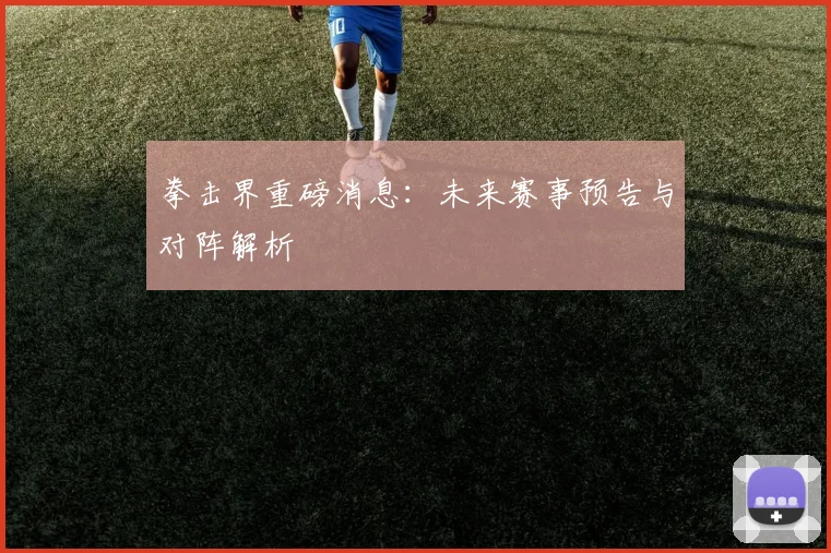 拳击界重磅消息：未来赛事预告与对阵解析