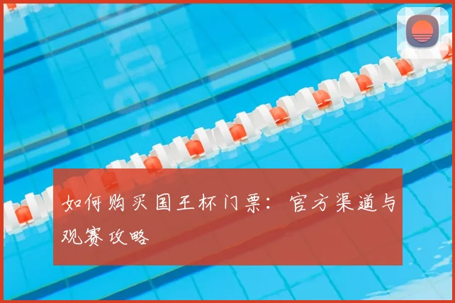 如何购买国王杯门票:官方渠道与观赛攻略