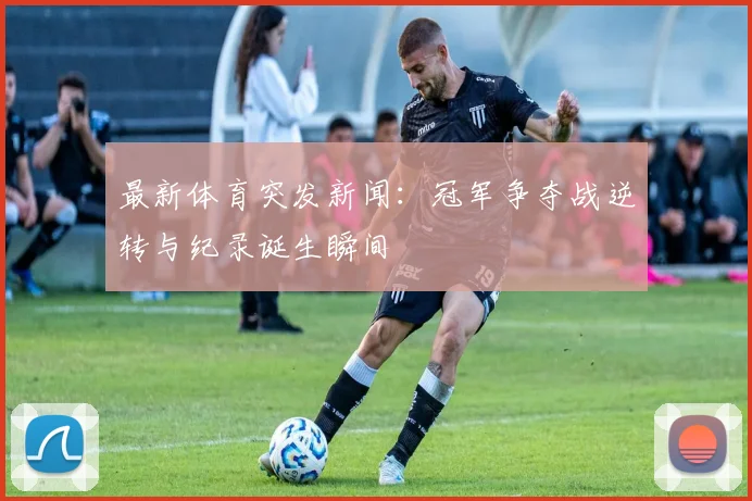 最新体育突发新闻：冠军争夺战逆转与纪录诞生瞬间