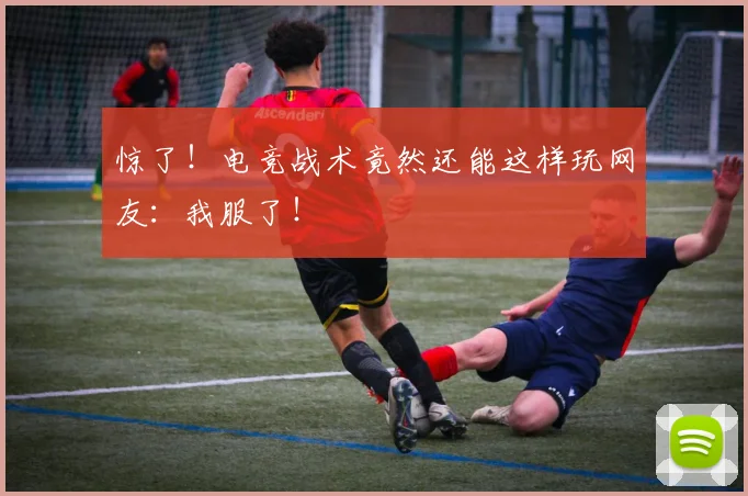 惊了！电竞战术竟然还能这样玩网友：我服了！