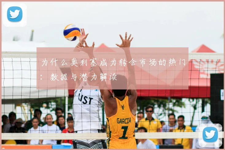 为什么奥利塞成为转会市场的热门：数据与潜力解读