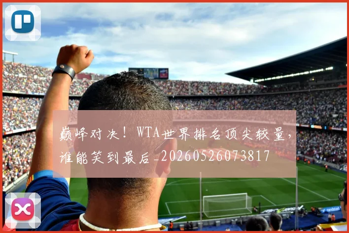 巅峰对决!WTA世界排名顶尖较量,谁能笑到最后_20260526073817
