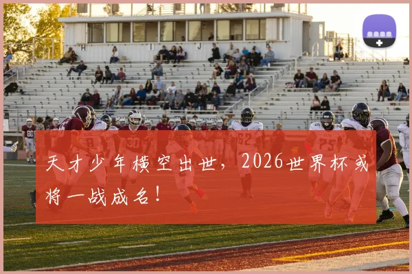天才少年横空出世,2026世界杯或将一战成名!