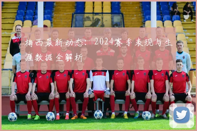 梅西最新动态:2024赛季表现与生涯数据全解析