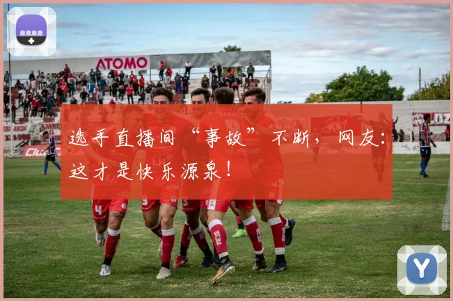 选手直播间“事故”不断,网友:这才是快乐源泉!
