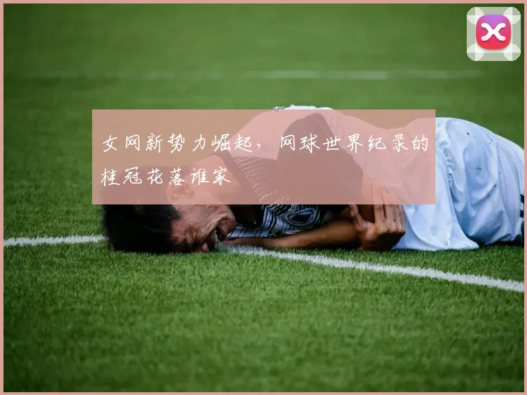 女网新势力崛起,网球世界纪录的桂冠花落谁家
