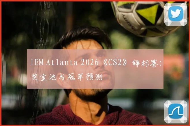 IEM Atlanta 2026《CS2》锦标赛:奖金池与冠军预测