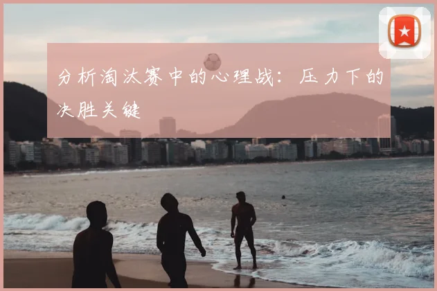 分析淘汰赛中的心理战：压力下的决胜关键