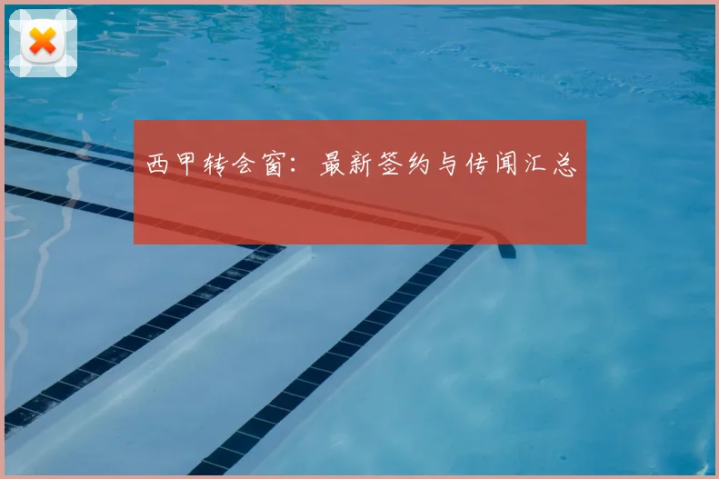 西甲转会窗:最新签约与传闻汇总