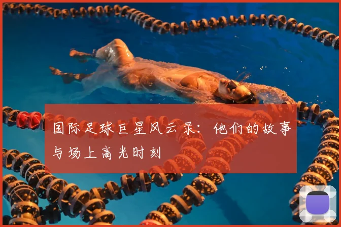 国际足球巨星风云录:他们的故事与场上高光时刻