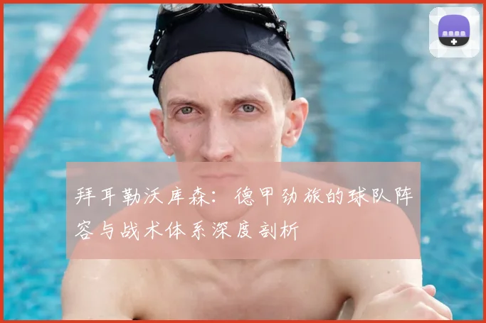 拜耳勒沃库森：德甲劲旅的球队阵容与战术体系深度剖析