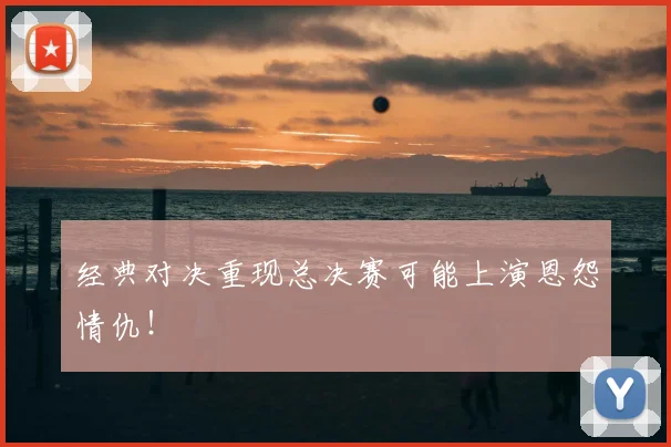 经典对决重现总决赛可能上演恩怨情仇！