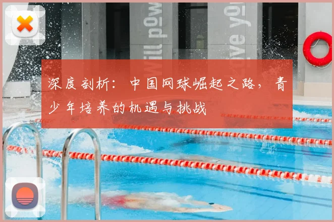 深度剖析：中国网球崛起之路，青少年培养的机遇与挑战