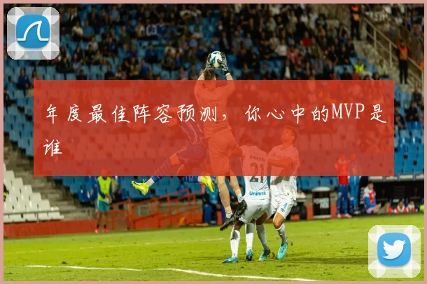 年度最佳阵容预测，你心中的MVP是谁