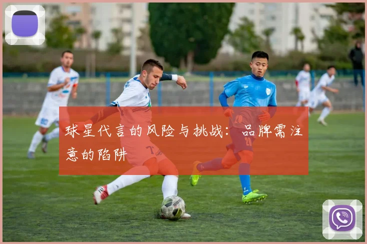 球星代言的风险与挑战:品牌需注意的陷阱