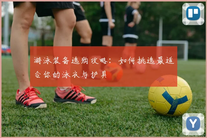 游泳装备选购攻略：如何挑选最适合你的泳衣与护具