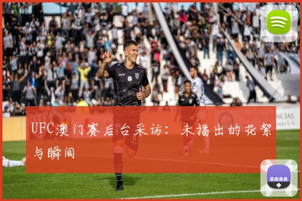 UFC澳门赛后台采访：未播出的花絮与瞬间