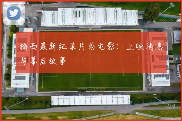梅西最新纪录片或电影：上映消息与幕后故事