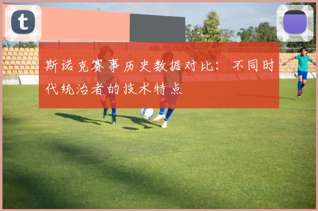 斯诺克赛事历史数据对比：不同时代统治者的技术特点