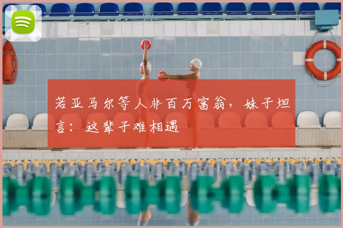 若亚马尔等人非百万富翁,妹子坦言:这辈子难相遇