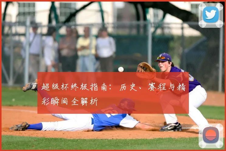 超级杯终极指南:历史、赛程与精彩瞬间全解析