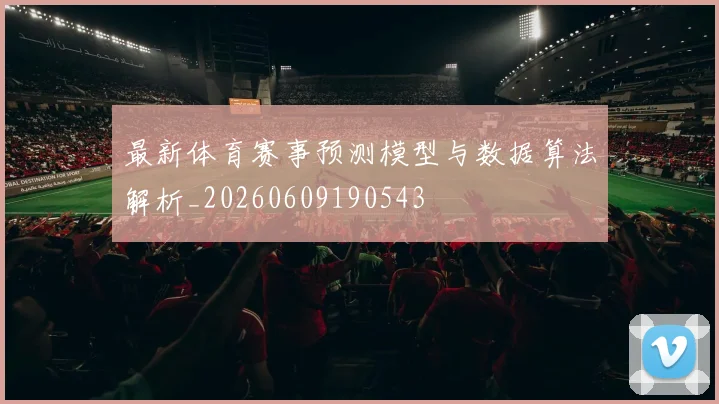 最新体育赛事预测模型与数据算法解析_20260609190543