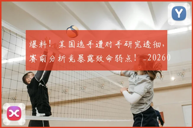 爆料！某国选手遭对手研究透彻，赛前分析竟暴露致命弱点！_20260526085435