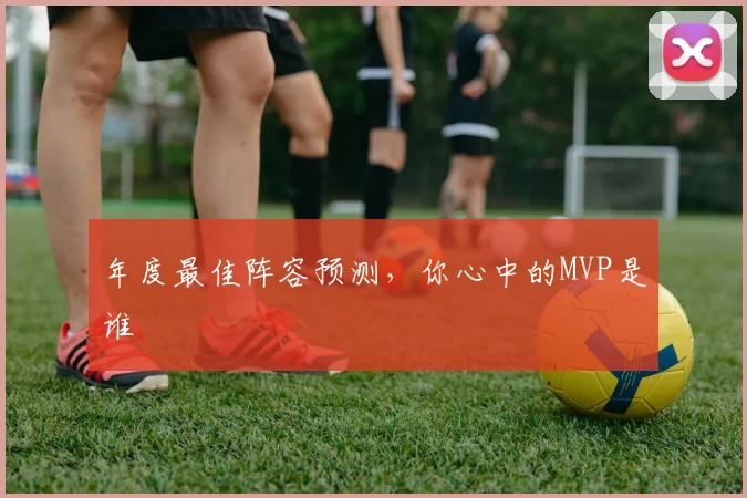 年度最佳阵容预测,你心中的MVP是谁