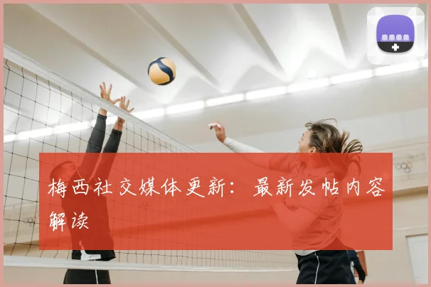 梅西社交媒体更新：最新发帖内容解读