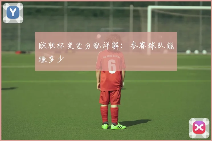 欧联杯奖金分配详解:参赛球队能赚多少