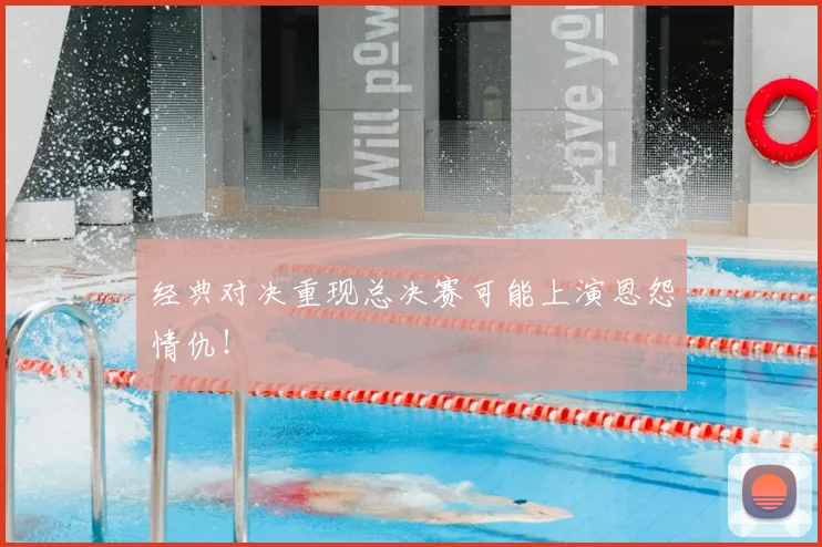经典对决重现总决赛可能上演恩怨情仇!