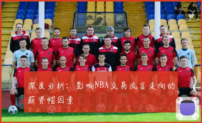深度分析：影响NBA交易流言走向的薪资帽因素