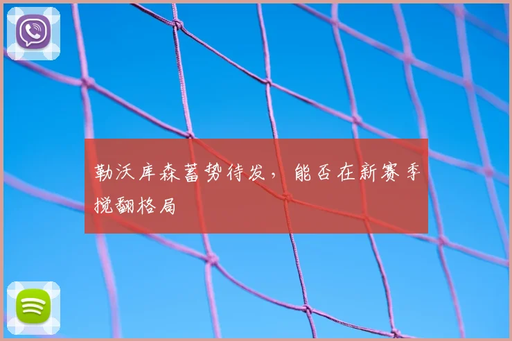 勒沃库森蓄势待发,能否在新赛季搅翻格局