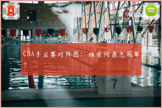 CBA季后赛对阵图:谁将问鼎总冠军?