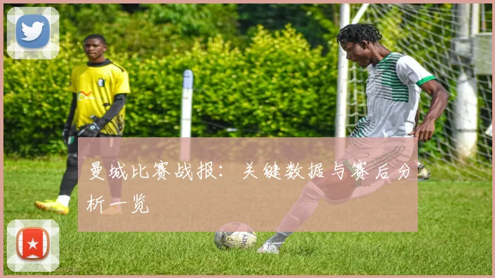 曼城比赛战报:关键数据与赛后分析一览