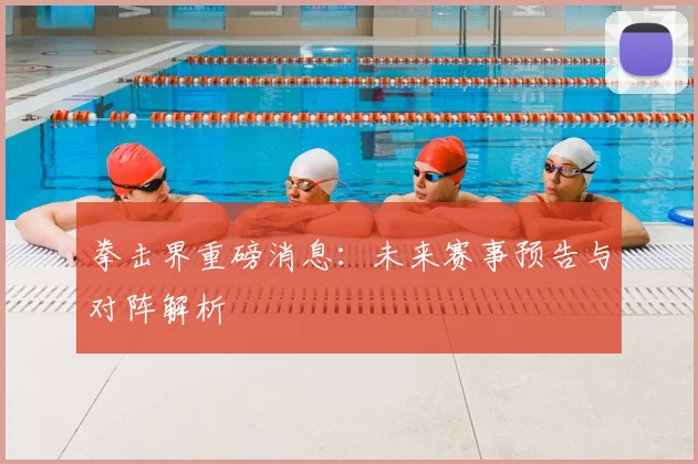 拳击界重磅消息:未来赛事预告与对阵解析
