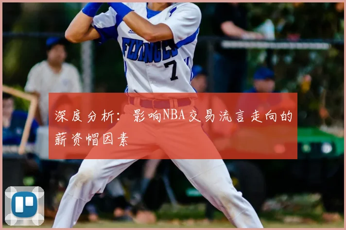 深度分析：影响NBA交易流言走向的薪资帽因素