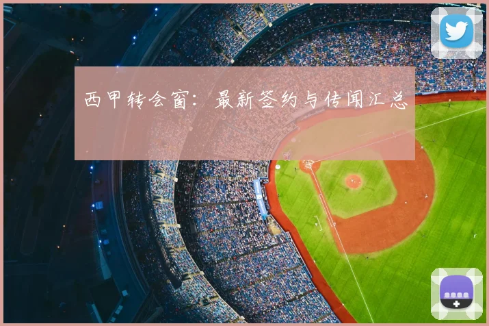 西甲转会窗：最新签约与传闻汇总