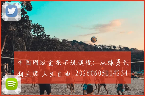 中国网坛金花不说退役:从球员到副主席 人生自由_20260605104234