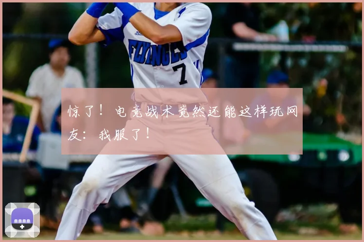 惊了!电竞战术竟然还能这样玩网友:我服了!