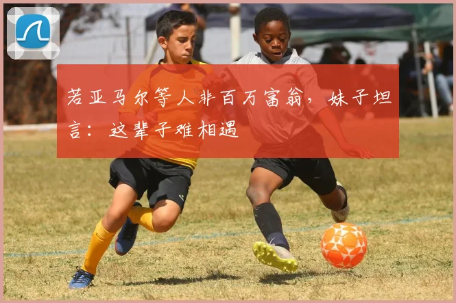 若亚马尔等人非百万富翁，妹子坦言：这辈子难相遇