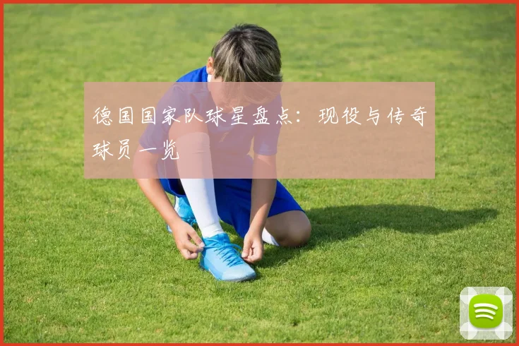 德国国家队球星盘点:现役与传奇球员一览