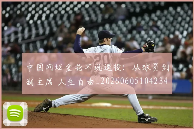 中国网坛金花不说退役:从球员到副主席 人生自由_20260605104234